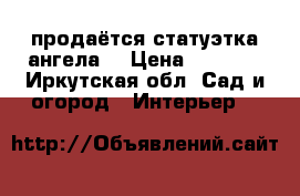 продаётся статуэтка ангела  › Цена ­ 5 000 - Иркутская обл. Сад и огород » Интерьер   